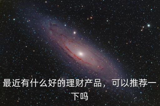 有什么好的理財產品,最近有什么好的理財產品