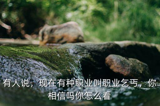 有人說，現在有種職業叫職業乞丐，你相信嗎你怎么看