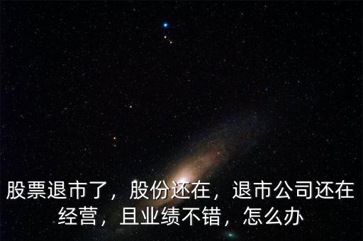 股票退市了，股份還在，退市公司還在經營，且業績不錯，怎么辦