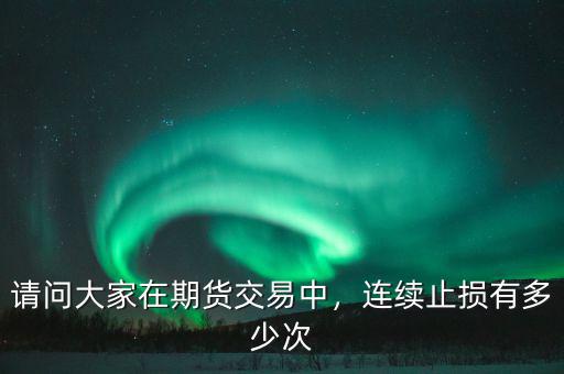 請(qǐng)問(wèn)大家在期貨交易中，連續(xù)止損有多少次