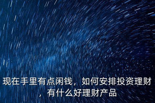 現(xiàn)在手里有點閑錢，如何安排投資理財，有什么好理財產(chǎn)品