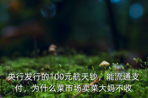 央行發行的100元航天鈔，能流通支付，為什么菜市場賣菜大媽不收