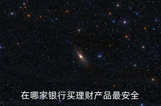 買什么銀行理財產品,在哪家銀行買理財產品最安全