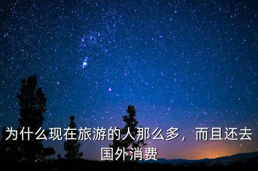 為什么現在旅游的人那么多，而且還去國外消費