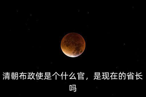 清朝布政使是個(gè)什么官，是現(xiàn)在的省長(zhǎng)嗎