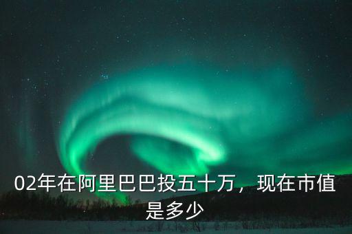 02年在阿里巴巴投五十萬(wàn)，現(xiàn)在市值是多少
