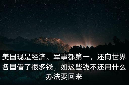 美國現是經濟、軍事都第一，還向世界各國借了很多錢，如這些錢不還用什么辦法要回來
