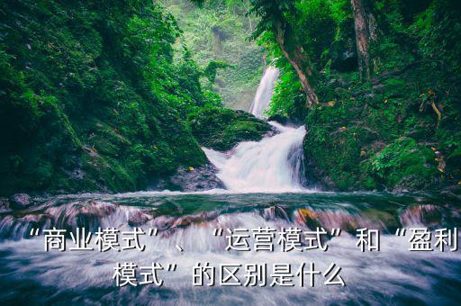 “商業(yè)模式”、“運(yùn)營模式”和“盈利模式”的區(qū)別是什么