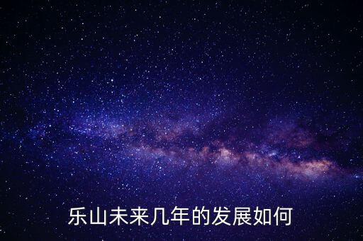 樂山未來幾年的發展如何