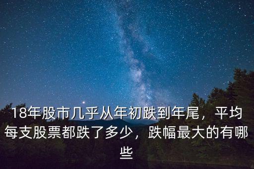 18年股市幾乎從年初跌到年尾，平均每支股票都跌了多少，跌幅最大的有哪些