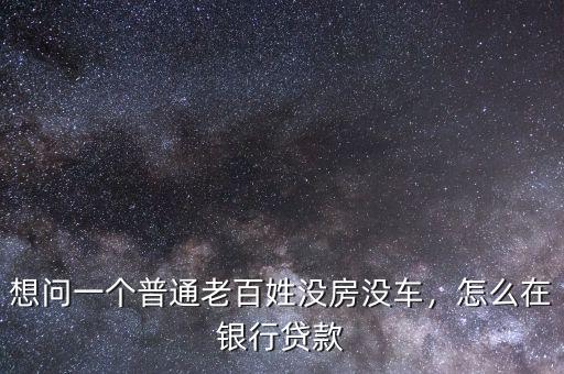 想問一個普通老百姓沒房沒車，怎么在銀行貸款