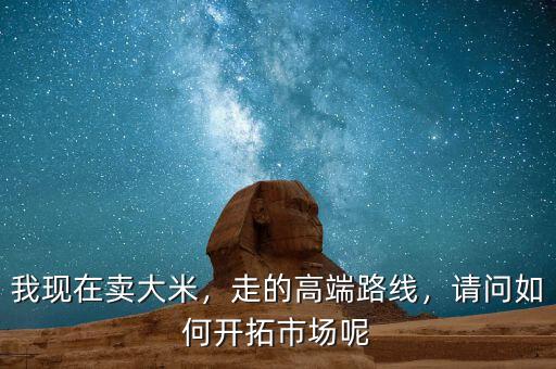 我現在賣大米，走的高端路線，請問如何開拓市場呢