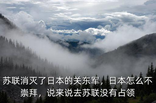 蘇聯消滅了日本的關東軍，日本怎么不崇拜，說來說去蘇聯沒有占領