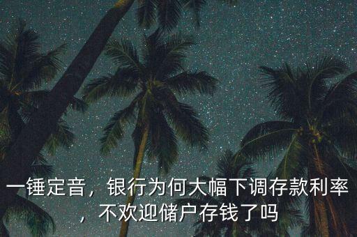 一錘定音，銀行為何大幅下調存款利率，不歡迎儲戶存錢了嗎