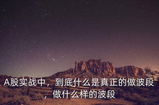 A股實戰中，到底什么是真正的做波段，做什么樣的波段