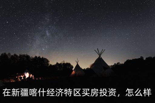 喀什特區怎么樣,在新疆喀什經濟特區買房投資