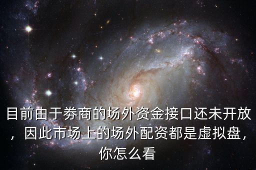 目前由于劵商的場外資金接口還未開放，因此市場上的場外配資都是虛擬盤，你怎么看