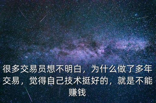 很多交易員想不明白，為什么做了多年交易，覺得自己技術挺好的，就是不能賺錢