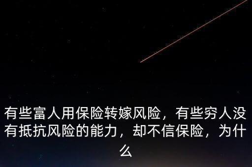 有些富人用保險(xiǎn)轉(zhuǎn)嫁風(fēng)險(xiǎn)，有些窮人沒(méi)有抵抗風(fēng)險(xiǎn)的能力，卻不信保險(xiǎn)，為什么