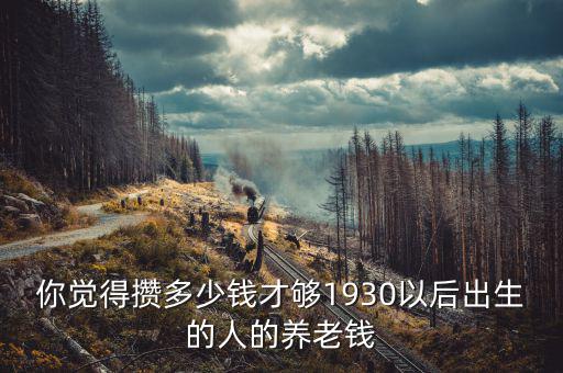 你覺得攢多少錢才夠1930以后出生的人的養老錢