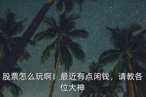 股票怎么玩啊！最近有點閑錢，請教各位大神