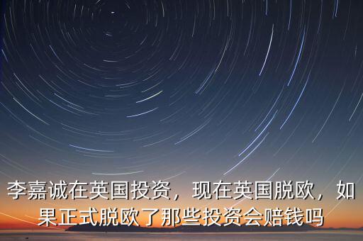 李嘉誠在英國投資，現在英國脫歐，如果正式脫歐了那些投資會賠錢嗎