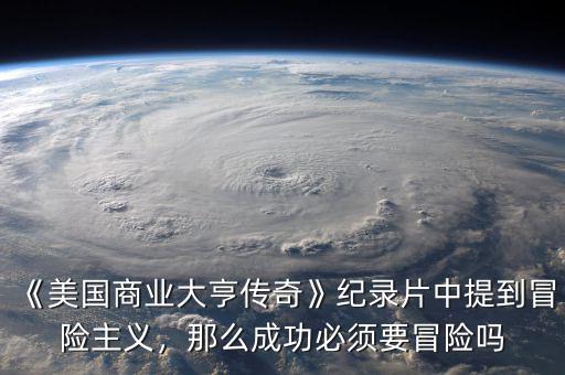 《美國商業大亨傳奇》紀錄片中提到冒險主義，那么成功必須要冒險嗎