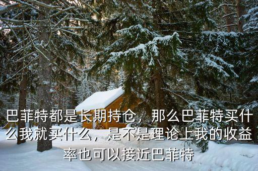 巴菲特都是長(zhǎng)期持倉(cāng)，那么巴菲特買(mǎi)什么我就買(mǎi)什么，是不是理論上我的收益率也可以接近巴菲特