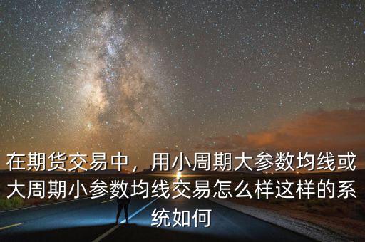 在期貨交易中，用小周期大參數均線或大周期小參數均線交易怎么樣這樣的系統如何
