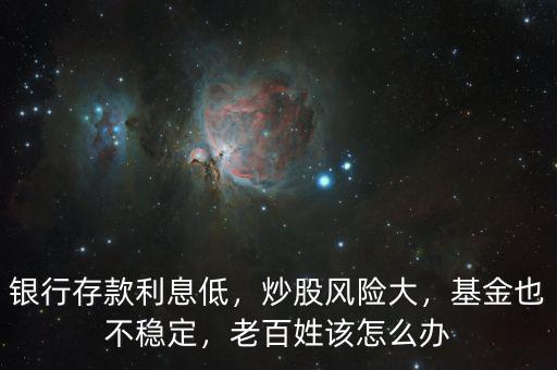 銀行存款利息低，炒股風險大，基金也不穩定，老百姓該怎么辦