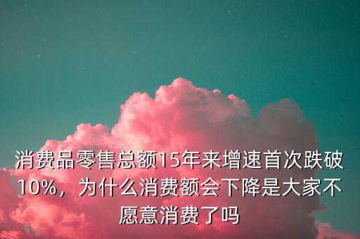 消費品零售總額15年來增速首次跌破10%，為什么消費額會下降是大家不愿意消費了嗎