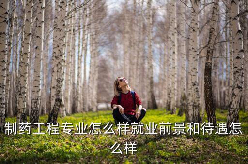 制藥工程專業怎么樣就業前景和待遇怎么樣