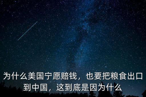為什么美國寧愿賠錢，也要把糧食出口到中國，這到底是因?yàn)槭裁? class=