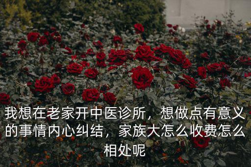 我想在老家開中醫診所，想做點有意義的事情內心糾結，家族大怎么收費怎么相處呢