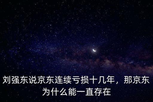 京東2015為什么還虧損,劉強東說京東連續虧損十幾年