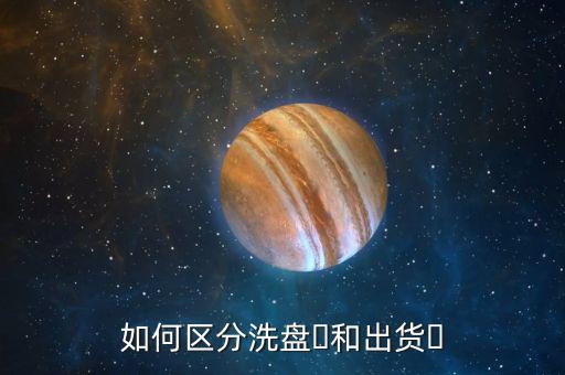 怎么區別洗盤和出貨,如何區分洗盤?和出貨?