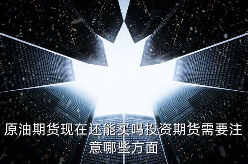原油期貨現在還能買嗎投資期貨需要注意哪些方面