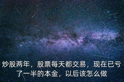炒股兩年，股票每天都交易，現在已虧了一半的本金，以后該怎么做