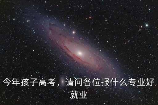 今年孩子高考，請問各位報什么專業好就業