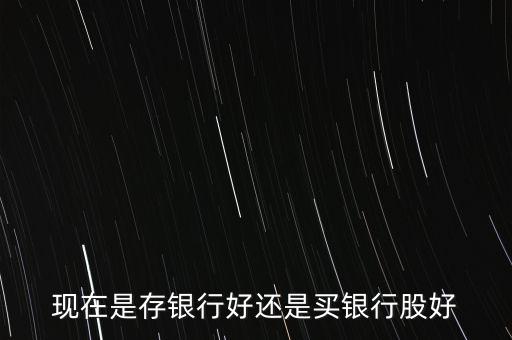 現在是存銀行好還是買銀行股好