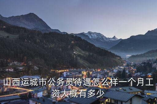 山西運城市公務員待遇怎么樣一個月工資大概有多少