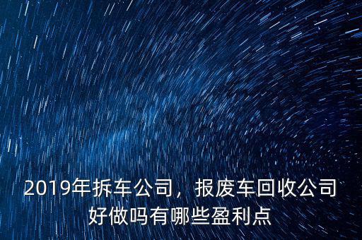 2019年拆車公司，報廢車回收公司好做嗎有哪些盈利點