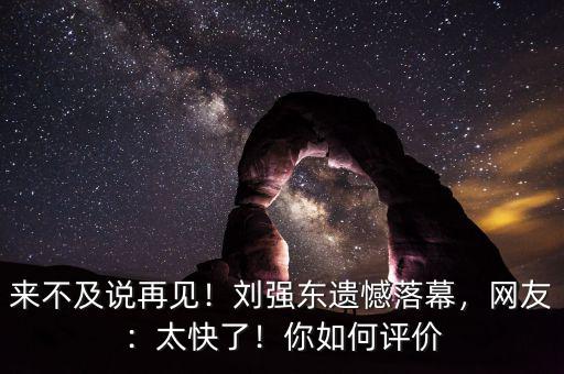 來不及說再見！劉強東遺憾落幕，網友：太快了！你如何評價
