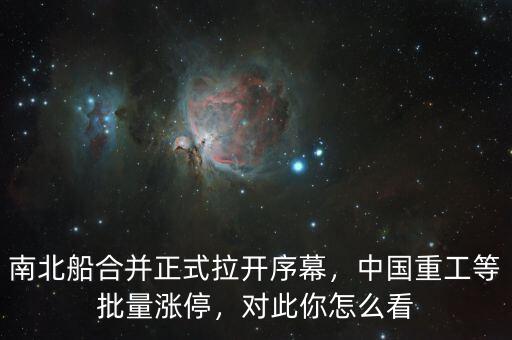 南北船合并正式拉開序幕，中國重工等批量漲停，對此你怎么看