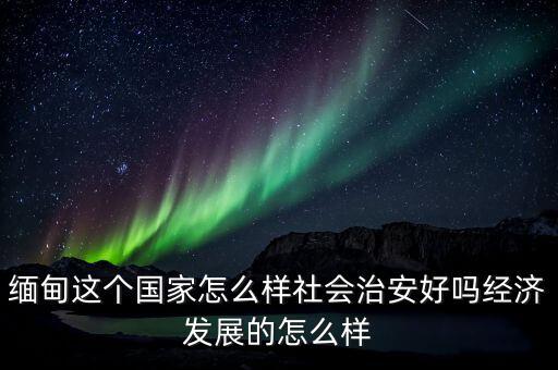 緬甸這個國家怎么樣社會治安好嗎經濟發展的怎么樣