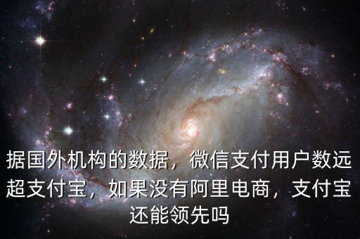 據(jù)國外機構(gòu)的數(shù)據(jù)，微信支付用戶數(shù)遠超支付寶，如果沒有阿里電商，支付寶還能領(lǐng)先嗎