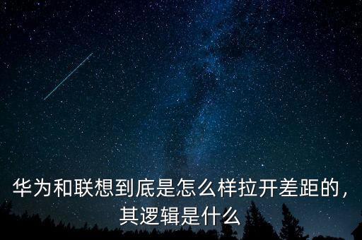 華為和聯想到底是怎么樣拉開差距的，其邏輯是什么