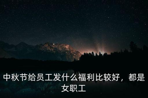 中秋節給員工發什么福利比較好，都是女職工