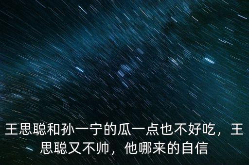 王思聰和孫一寧的瓜一點也不好吃，王思聰又不帥，他哪來的自信