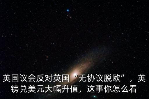 英國(guó)議會(huì)反對(duì)英國(guó)“無(wú)協(xié)議脫歐”，英鎊兌美元大幅升值，這事你怎么看